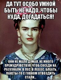 Да тут особо умной быть не надо, чтобы куда, догадаться! Они не мало думая, не много премудрувствуя, чтоб соседи на разузнали, в лес, в леееес, блеать, пакеты-то с говном отвоздить стали...