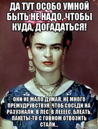 Да тут особо умной быть не надо, чтобы куда, догадаться! Они не мало думая, не много премудрувствуя, чтоб соседи на разузнали, в лес, в леееес, блеать, пакеты-то с говном отвозить стали...