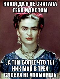 Никогда я не считала тебя идиотом , а тем более что ты ник мой в трёх словах не упомнишь