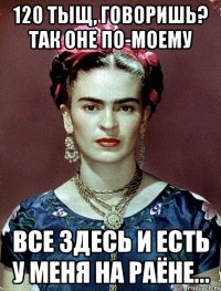 120 тыщ, говоришь? Так оне по-моему все здесь и есть у меня на раёне...