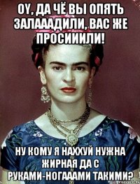 Oy, да чё вы опять залааадили, вас же просииили! Ну кому я наххуй нужна жирная да с руками-ногааами такими?