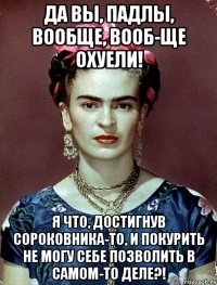 Да вы, падлы, вообще, вооб-ще охуели! Я что, достигнув сороковника-то, и покурить не могу себе позволить в самом-то деле?!
