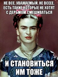 Не все, уважаемый, не всеее, есть такие которые не хотят с дерьмом смешиваться и становиться им тоже
