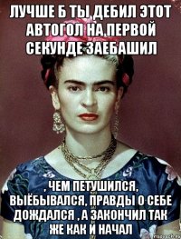 Лучше б ты дебил этот автогол на первой секунде заебашил , чем петушился, выёбывался, правды о себе дождался , а закончил так же как и начал
