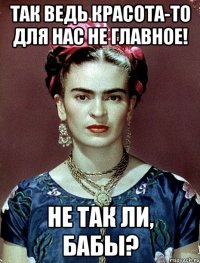 Так ведь красота-то для нас не главное! Не так ли, бабы?