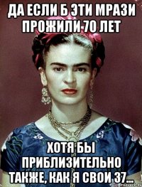 Да если б эти мрази прожили 70 лет хотя бы приблизительно также, как я свои 37...