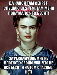 Да какой там секрет, слушаю Best FM, там меня пока мало что бесит! За рекламу оне мне не плотют, хорошо уже, что не всё бесит и на том спасибо, нет!