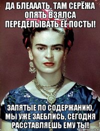 Да блеааать, там Серёжа опять взялса переделывать её посты! Запятые по содержанию, мы уже заеблись, сегодня расставляешь ему ты!