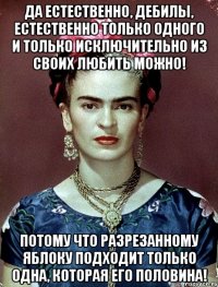Да естественно, дебилы, естественно только одного и только исключительно из своих любить можно! Потому что разрезанному яблоку подходит только одна, которая его половина!