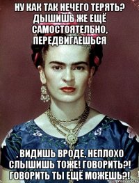 Ну как так нечего терять? Дышишь же ещё самостоятельно, передвигаешься , видишь вроде, неплохо слышишь тоже! Говорить?! Говорить ты ещё можешь?!
