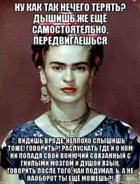 Ну как так нечего терять? Дышишь же ещё самостоятельно, передвигаешься , видишь вроде, неплохо слышишь тоже! Говорить?! Распускать где и о ком ни попадя свой вонючий связанный с гнилыми мозгом и душой язык, говорить после того, как подумал, Ь, а не наоборот ты ещё можешь?!