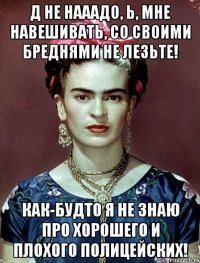 Д не нааадо, Ь, мне навешивать, со своими бреднями не лезьте! Как-будто я не знаю про хорошего и плохого полицейских!