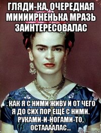Гляди-ка, очередная миииирненька мразь заинтересовалас . как я с ними живу и от чего я до сих пор ещё с ними. руками-и-ногами-то, остаааалас...