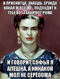 И приснитца, знаешь, ерунда какая ж всё же - подходит к тебе вот такая вот рожа и говорит Софья я Алёшка, а никакой мол не Серёоожа
