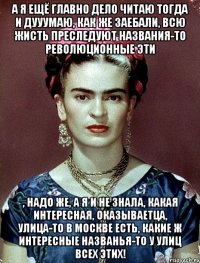 А я ещё главно дело читаю тогда и дууумаю, как же заебали, всю жисть преследуют названия-то революционные эти , надо же, а я и не знала, какая интересная, оказываетца, улица-то в Москве есть, какие ж интересные названья-то у улиц всех этих!