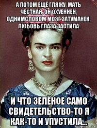 А потом ещё гляжу, мать честная, он охуеннен, однимсловом мозг затуманен, любовь глаза застила и что зелёное само свидетельство-то я как-то и упустила...