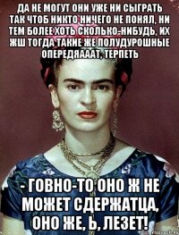 Да не могут они уже ни сыграть так чтоб никто ничего не понял, ни тем более хоть сколько-нибудь, их жш тогда такие же полудурошные опередяааат, терпеть - говно-то оно ж не может сдержатца, оно же, Ь, лезет!