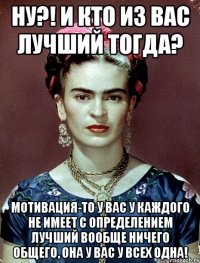 Ну?! И кто из вас лучший тогда? Мотивация-то у вас у каждого не имеет с определением лучший вообще ничего общего, она у вас у всех одна!