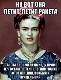 Ну вот она летит-летит ракета , так ты возьми ей на ходу прямо и, что там по технологиям, какие отступления, возьми и приделывай!
