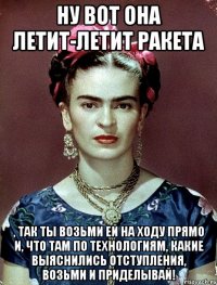 Ну вот она летит-летит ракета , так ты возьми ей на ходу прямо и, что там по технологиям, какие выяснились отступления, возьми и приделывай!
