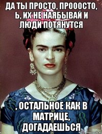 Да ты просто, прооосто, Ь, их не наябывай и люди потянутся , остальное как в матрице, догадаешься