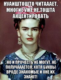 Нуаиштошто читааает, многие уже не тошта акцентировать , но и прочесть не могут, не получааается, хотя буквы вроде знакомые и оне их знают!