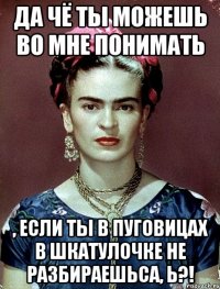 Да чё ты можешь во мне понимать , если ты в пуговицах в шкатулочке не разбираешьса, Ь?!