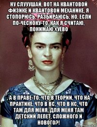 Ну слууушай, вот на квантовой физике и квантовой механике, я стопорюсь, разбираюсь, но, если по-чесноку-то, как я считаю, понимаю хуёво , а в праве-то, что в теории, что на практике, что в ВС, что в КС, что там для меня, для меня там детский лепет, сложного и нового?!