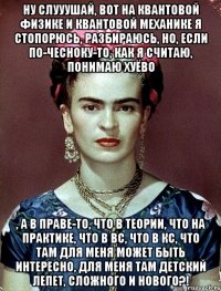 Ну слууушай, вот на квантовой физике и квантовой механике я стопорюсь, разбираюсь, но, если по-чесноку-то, как я считаю, понимаю хуёво , а в праве-то, что в теории, что на практике, что в ВС, что в КС, что там для меня может быть интересно, для меня там детский лепет, сложного и нового?!