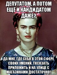 Депутатом, а потом ещё и кандидатом даже? Да мне, где себя в этой сфере своих умений, ткскзать приложить и на улице с магазинами достаточно!