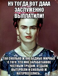 Ну тогда вот дааа заслуженно выплатили! Так сколько ж оне бедные мирные с того, что мне заработанное честным трудом, отдали, вытерпели и сколько ж натерпеееелись...