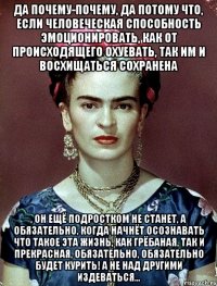 Да почему-почему, да потому что, если человеческая способность эмоционировать, как от происходящего охуевать, так им и восхищаться сохранена , он ещё подростком не станет, а обязательно, когда начнёт осознавать что такое эта жизнь, как грёбаная, так и прекрасная, обязательно, обязательно будет курить! А не над другими издеваться...