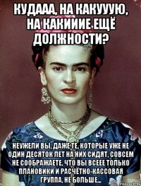 Кудааа, на какууую, на какииие ещё должности? Неужели вы, даже те, которые уже не один десяток лет на них сидят, совсем не соображаете, что вы всеее только плановики и расчётно-кассовая группа, не больше...