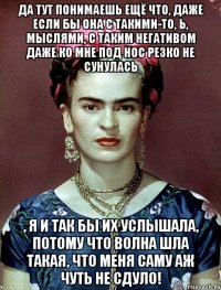 Да тут понимаешь ещё что, даже если бы она с такими-то, Ь, мыслями, с таким негативом даже ко мне под нос резко не сунулась , я и так бы их услышала, потому что волна шла такая, что меня саму аж чуть не сдуло!