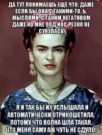 Да тут понимаешь ещё что, даже если бы она с такими-то, Ь, мыслями, с таким негативом даже ко мне под нос резко не сунулась , я и так бы их услышала и автоматически отрикошетила, потому что волна шла такая, что меня саму аж чуть не сдуло!