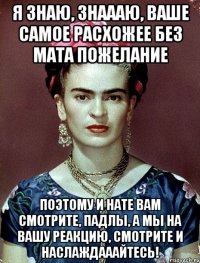 Я знаю, знаааю, ваше самое расхожее без мата пожелание Поэтому и нате вам смотрите, падлы, а мы на вашу реакцию, смотрите и наслаждааайтесь!