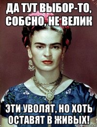 Да тут выбор-то, собсно, не велик эти уволят, но хоть оставят в живых!