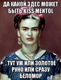 Да какой здес может быть Kiss Mentol , тут уж или Золотое Руно или сразу Беломор
