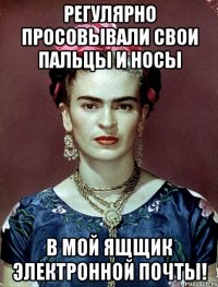 регулярно просовывали свои пальцы и носы в мой ящщик электронной почты!