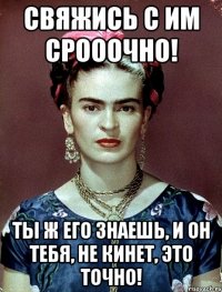 Свяжись с им срооочно! Ты ж его знаешь, и он тебя, не кинет, это точно!