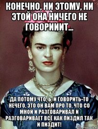 Конечно, ни этому, ни этой она ничего не говорииит... Да потому что, Ь, и говорить-то нечего, это он вам про то, что со мной и разговаривал и разговаривает всё как пиздил так и пиздит!