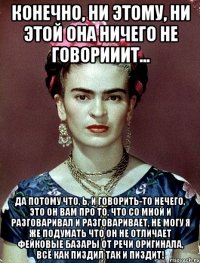 Конечно, ни этому, ни этой она ничего не говорииит... Да потому что, Ь, и говорить-то нечего, это он вам про то, что со мной и разговаривал и разговаривает, не могу я же подумать что он не отличает фейковые базары от речи оригинала, всё как пиздил так и пиздит!