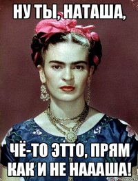 Ну ты, Наташа, чё-то этто, прям как и не наааша!