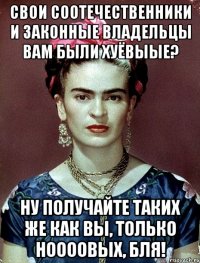 Свои соотечественники и законные владельцы вам были хуёвыые? Ну получайте таких же как вы, только ноооовых, бля!