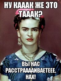 Ну кааак же это тааак? Вы нас расстрааааиваетеее, нах!