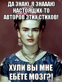 Да знаю, я знаааю настоящих-то авторов этих стихов! Хули вы мне ебёте мозг?!