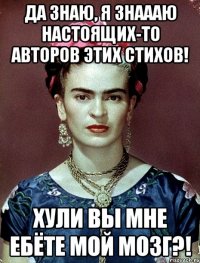 Да знаю, я знаааю настоящих-то авторов этих стихов! Хули вы мне ебёте мой мозг?!