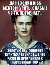 Да не хочу я Kiss Mentol курить, слабые чё-то, не торкает... Золотую Яву, говорите купить? А её у нас ещё что разве не приравняли к наркотикам-то?
