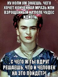 Ну коли уж знаешь, чего хочет конченная мразь или взрощенный на Поле чудес идиот , с чего ж ты вдруг решаешь, что и человек на это пойдёт?!