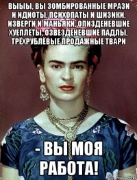 Выыы, вы зомбированные мрази и идиоты, психопаты и шизики, изверги и маньяки, опизденевшие хуеплёты, озвезденевшие падлы, трёхрублёвые продажные твари - вы моя работа!